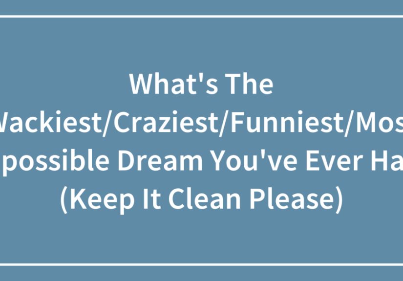 What’s The Wackiest/Craziest/Funniest/Most Impossible Dream You’ve Ever Had? (Keep It Clean Please)