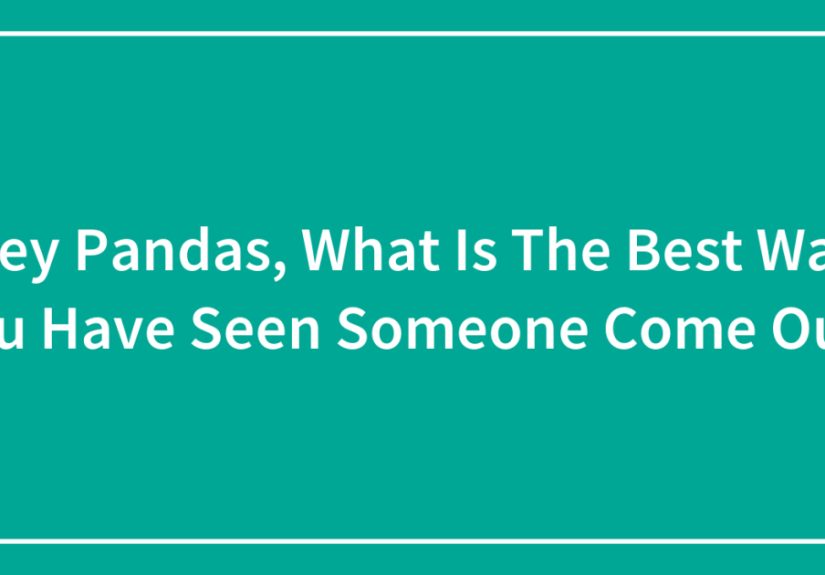 Hey Pandas, What Is The Best Way You Have Seen Someone Come Out?