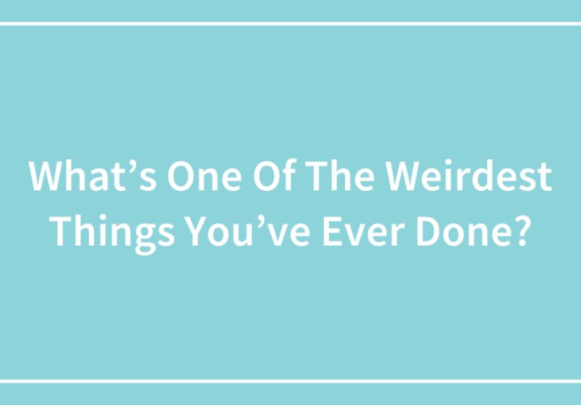 What’s One Of The Weirdest Things You’ve Ever Done?