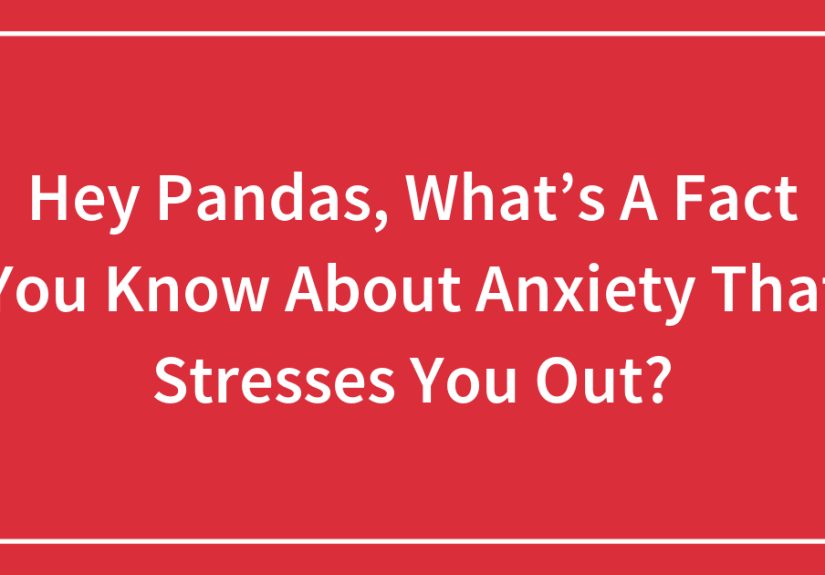 Hey Pandas, What’s A Fact You Know About Anxiety That Stresses You Out?
